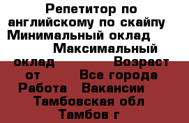 Репетитор по английскому по скайпу › Минимальный оклад ­ 25 000 › Максимальный оклад ­ 45 000 › Возраст от ­ 18 - Все города Работа » Вакансии   . Тамбовская обл.,Тамбов г.